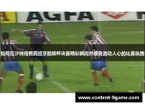 如何在沙特观看西班牙超级杯决赛精彩瞬间并感受激动人心的比赛氛围