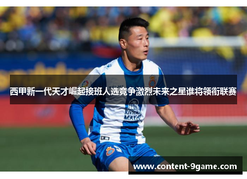 西甲新一代天才崛起接班人选竞争激烈未来之星谁将领衔联赛