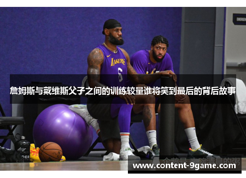 詹姆斯与戴维斯父子之间的训练较量谁将笑到最后的背后故事 詹姆斯与戴维斯父子之间的训练较量谁将笑到最后的背后故事