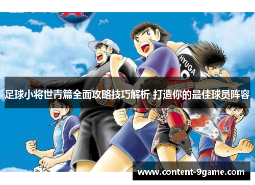 足球小将世青篇全面攻略技巧解析 打造你的最佳球员阵容 足球小将世青篇全面攻略技巧解析 打造你的最佳球员阵容