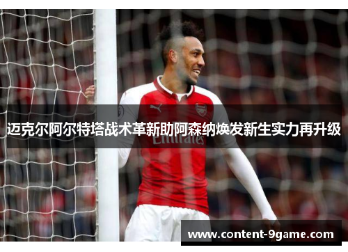 迈克尔阿尔特塔战术革新助阿森纳焕发新生实力再升级