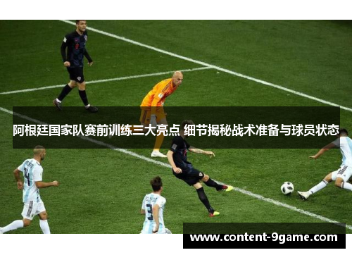 阿根廷国家队赛前训练三大亮点 细节揭秘战术准备与球员状态