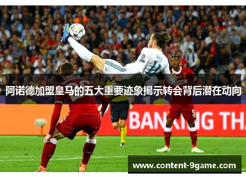 阿诺德加盟皇马的五大重要迹象揭示转会背后潜在动向 阿诺德加盟皇马的五大重要迹象揭示转会背后潜在动向