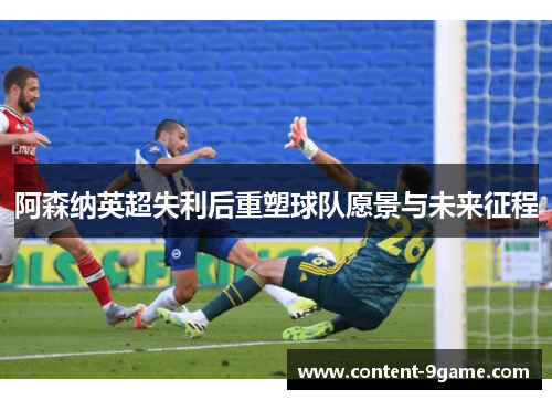 阿森纳英超失利后重塑球队愿景与未来征程 阿森纳英超失利后重塑球队愿景与未来征程