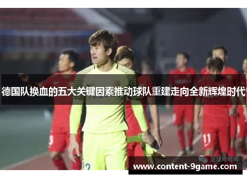 德国队换血的五大关键因素推动球队重建走向全新辉煌时代