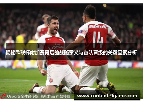 揭秘欧联杯附加赛背后的战略意义与各队晋级的关键因素分析 揭秘欧联杯附加赛背后的战略意义与各队晋级的关键因素分析