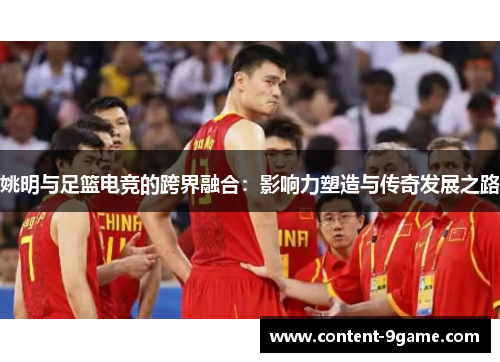 姚明与足篮电竞的跨界融合：影响力塑造与传奇发展之路