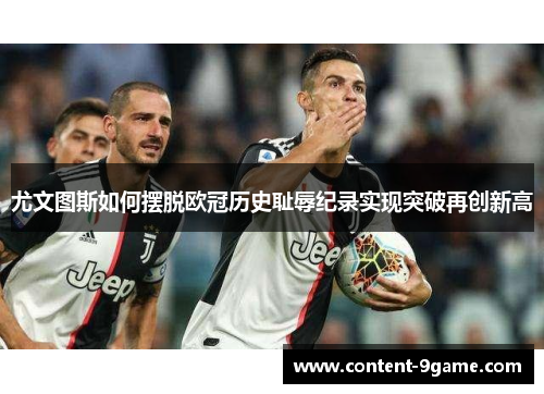 尤文图斯如何摆脱欧冠历史耻辱纪录实现突破再创新高
