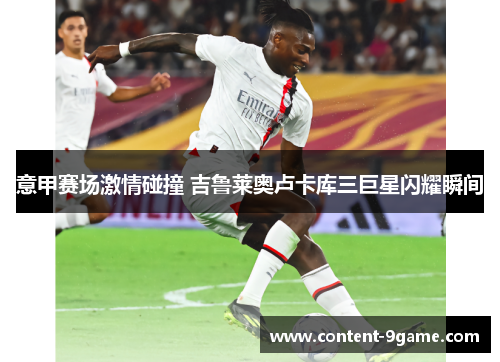意甲赛场激情碰撞 吉鲁莱奥卢卡库三巨星闪耀瞬间