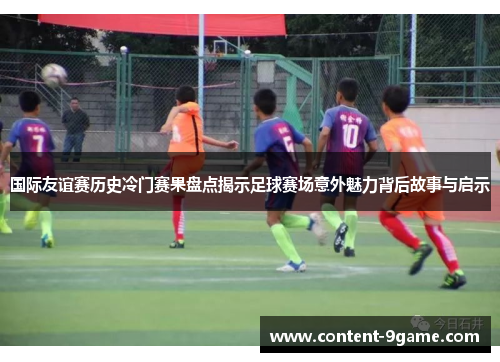 国际友谊赛历史冷门赛果盘点揭示足球赛场意外魅力背后故事与启示