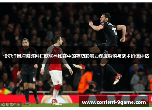 恰尔汗奥卢对阵拜仁欧联杯比赛中的攻防影响力深度解读与战术价值评估 恰尔汗奥卢对阵拜仁欧联杯比赛中的攻防影响力深度解读与战术价值评估