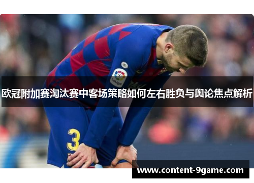 欧冠附加赛淘汰赛中客场策略如何左右胜负与舆论焦点解析 欧冠附加赛淘汰赛中客场策略如何左右胜负与舆论焦点解析