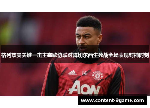 格列兹曼关键一击主宰欧协联对阵切尔西生死战全场表现封神时刻 格列兹曼关键一击主宰欧协联对阵切尔西生死战全场表现封神时刻