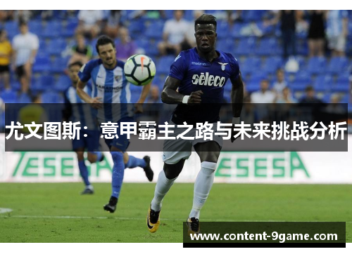 尤文图斯:意甲霸主之路与未来挑战分析 尤文图斯:意甲霸主之路与未来挑战分析