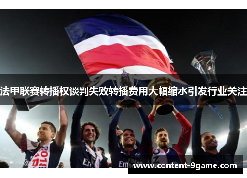 法甲联赛转播权谈判失败转播费用大幅缩水引发行业关注