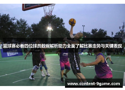 篮球赛必看四位球员数据解析助力全面了解比赛走势与关键表现